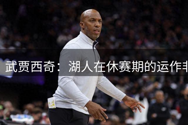 武贾西奇：湖人在休赛期的运作非常成功 各个位置都得到了补强